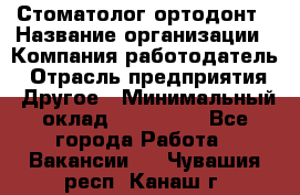 Стоматолог ортодонт › Название организации ­ Компания-работодатель › Отрасль предприятия ­ Другое › Минимальный оклад ­ 150 000 - Все города Работа » Вакансии   . Чувашия респ.,Канаш г.